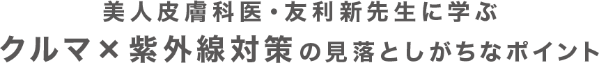 美人皮膚科医・友利新先生に学ぶクルマ×紫外線対策の見落としがちなポイント