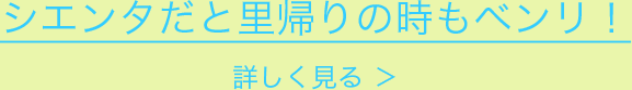 シエンタだと里帰りの時もベンリ！詳しく見る