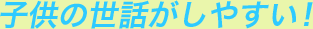 子供の世話がしやすい！