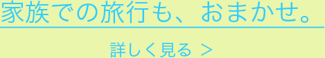 家族での旅行も、おまかせ。詳しく見る