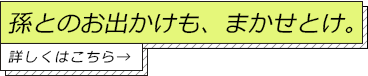 孫とのお出かけも、まかせとけ。詳しくはこちら