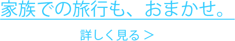 家族での旅行も、おまかせ。 詳しく見る