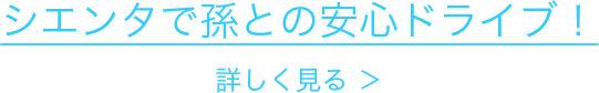 シエンタで孫との安心ドライブ！ 詳しく見る