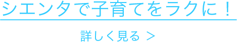 シエンタで子育てをラクに！ 詳しく見る