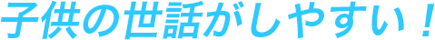 子供の世話がしやすい！